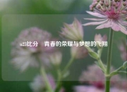 u23比分⚽青春的荣耀与梦想的飞翔