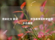 竞彩比分 新浪🎖️体育赛事实时更新的平台盛宴