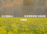 比分直播0007🎖️实时赛事更新与精彩瞬间捕捉