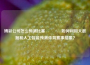 博彩公司怎么预测比赛🥇如何利用大数据和人工智能预测体育赛事结果？