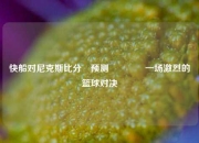 快船对尼克斯比分⚽预测🥈一场激烈的篮球对决