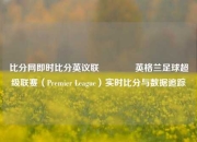 比分网即时比分英议联👍英格兰足球超级联赛（Premier League）实时比分与数据追踪