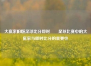 大赢家旧版足球比分即时✌️足球比赛中的大赢家与即时比分的重要性