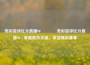 竞彩篮球比分直播90👍竞彩篮球比分直播90 - 掌握胜负关键，享受精彩赛事