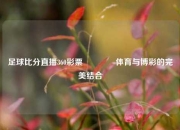 足球比分直播360彩票🏅体育与博彩的完美结合