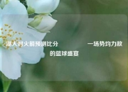 湖人对火箭预测比分⚽🏀一场势均力敌的篮球盛宴