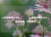 9o足球即时比分90👍9o 足球即时比分90 - 精准预测，实时更新