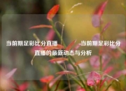 当前期足彩比分直播👉当前期足彩比分直播的最新动态与分析