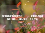 最准最快的篮球比分网🏆最准最快的篮球比分网——实时更新、专业可靠