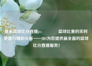 最全篮球比分直播jrs🏆篮球比赛的实时更新与精彩分析——JRS为您提供最全面的篮球比分直播服务！