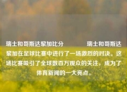 瑞士和哥斯达黎加比分🥎瑞士和哥斯达黎加在足球比赛中进行了一场激烈的对决。这场比赛吸引了全球数百万观众的关注，成为了体育新闻的一大亮点。