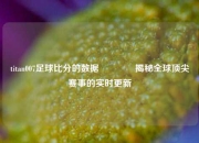 titan007足球比分的数据🏅揭秘全球顶尖赛事的实时更新