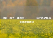 欧冠八分之一决赛比分🥇拜仁慕尼黑与曼城激战成和