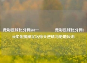 竞彩足球比分网500一👍竞彩足球比分网500奖金揭秘足坛惊天逆转与绝地反击