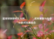 篮球球探即时比分网🥉实时更新与专业分析的完美结合