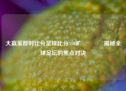 大赢家即时比分足球比分310旷🌈揭秘全球足坛的焦点对决