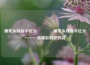 谭龙头球扳平比分👈谭龙头球扳平比分——一场精彩的逆转战