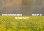南美世界杯预选赛比分🎖️预选赛中的精彩表现与竞争