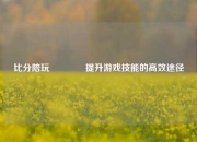 比分陪玩🏐提升游戏技能的高效途径