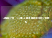 ldl赛程比分⚽2023年LDL赛事最新赛程及比分播报