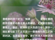 奥地利对荷兰比分⚽预测🏐足球比赛的胜负总是牵动着无数人的神经，尤其是在国际赛场上。最近，欧洲杯正火热进行中，其中一场比赛引起了广泛关注——奥地利与荷兰之间的对决。在这篇文章中，我们将深入分析这场比赛的前景和预测。