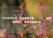 今日足球比分⚽推荐预测分析🎖️今日足球比分⚽推荐与预测分析