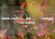 阿森纳vs水晶宫比分⚽预测🥉一场激动人心的英超对决