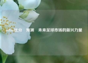 online比分⚽预测⚾未来足球市场的新兴力量