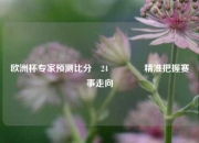 欧洲杯专家预测比分⚽24🥈精准把握赛事走向