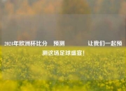 2024年欧洲杯比分⚽预测👉让我们一起预测这场足球盛宴！
