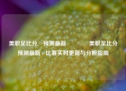 美职足比分⚽预测最新🌈美职足比分⚽预测最新 - 比赛实时更新与分析指南
