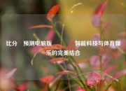 比分⚽预测电脑版🏆智能科技与体育娱乐的完美结合