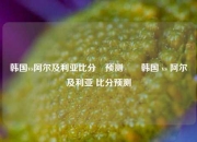 韩国vs阿尔及利亚比分⚽预测✌️韩国 vs 阿尔及利亚 比分预测
