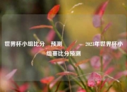 世界杯小组比分⚽预测🥇2023年世界杯小组赛比分预测