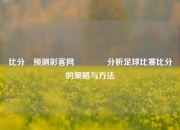 比分⚽预测彩客网🌈分析足球比赛比分的策略与方法