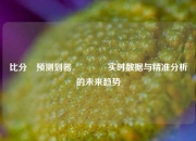 比分⚽预测到器🥇实时数据与精准分析的未来趋势