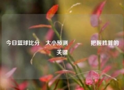 今日篮球比分⚽大小预测🥇把握胜算的关键