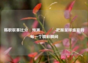 韩职联赛比分⚽预测🥉把握足球盛宴的每一个精彩瞬间