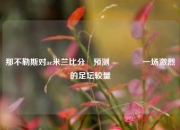 那不勒斯对ac米兰比分⚽预测🌈一场激烈的足坛较量