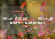 竞猜比分⚽直播彩客网👉竞猜比分⚽直播彩客网——在线博彩的新宠儿