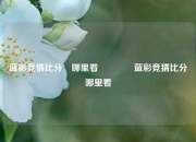 蓝彩竞猜比分⚽哪里看🌈蓝彩竞猜比分⚽哪里看