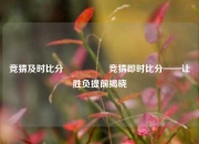 竞猜及时比分⚽🥉竞猜即时比分——让胜负提前揭晓