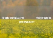 竞猜足球彩票500比分⚽🥇如何在海量信息中脱颖而出？
