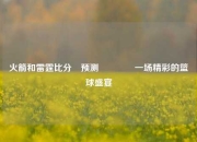 火箭和雷霆比分⚽预测🥎一场精彩的篮球盛宴