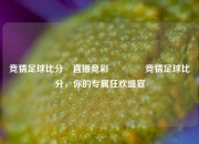 竞猜足球比分⚽直播竞彩🏀竞猜足球比分，你的专属狂欢盛宴