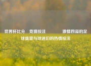 世界杯比分⚽竞猜投注🏅激情四溢的足球盛宴与球迷们的热情投注