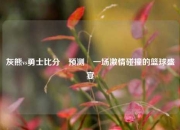 灰熊vs勇士比分⚽预测⚾一场激情碰撞的篮球盛宴