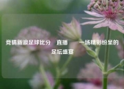 竞猜新浪足球比分⚽直播✌️一场精彩纷呈的足坛盛宴