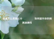雷速怎么竞猜比分⚽🏅如何提升你的预测准确性