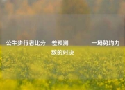 公牛步行者比分⚽差预测🏅一场势均力敌的对决